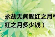 永劫无间腥红之月弓箭价值多少（永劫无间猩红之月多少钱）