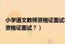 小学语文教师资格证面试怎么备考（如何通过小学语文教师资格证面试？）