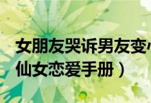 女朋友哭诉男友变心了（男友变心了怎么办？仙女恋爱手册）