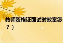 教师资格证面试时教案怎么写（教师资格证面试教案如何写？）