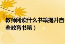 教师阅读什么书籍提升自己教学（教师业余时间可以阅读哪些教育书籍）