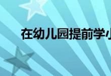 在幼儿园提前学小学知识到底好不好？