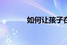 如何让孩子在小学写好作文？