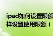 ipad如何设置限额使用时间不管用（ipad怎样设置使用限额）