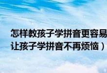 怎样教孩子学拼音更容易记住（如何带孩子快速掌握拼音！让孩子学拼音不再烦恼）