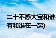 二十不惑大宝和谁在一起(二十不惑大宝有没有和谁在一起)