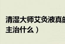 清湿大师艾灸液真的好使吗（清湿大师艾灸液主治什么）