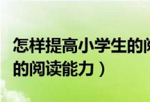 怎样提高小学生的阅读能力（怎样提高小学生的阅读能力）