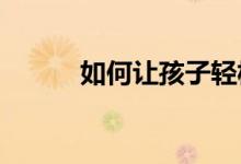 如何让孩子轻松的适应小学生活