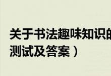 关于书法趣味知识的题目（书法科普知识趣味测试及答案）