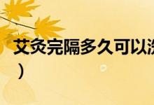 艾灸完隔多久可以洗澡（艾灸完多久可以洗澡）