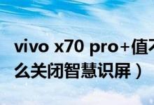 vivo x70 pro+值不值得买（vivox70pro 怎么关闭智慧识屏）
