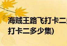 海贼王路飞打卡二多少集(求解：海贼王路飞打卡二多少集)