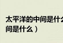 太平洋的中间是什么英语怎么说（太平洋的中间是什么）