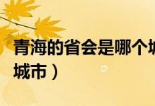 青海的省会是哪个城市啊（青海的省会是哪个城市）