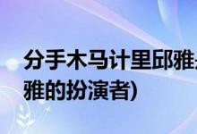 分手木马计里邱雅是谁演的(分手木马计里邱雅的扮演者)