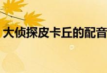 大侦探皮卡丘的配音演员(皮卡丘的配音是谁)