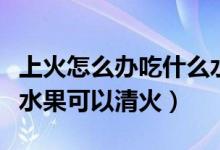 上火怎么办吃什么水果降火最快(上火吃什么水果可以清火)