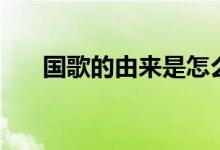 国歌的由来是怎么来的（国歌的由来）
