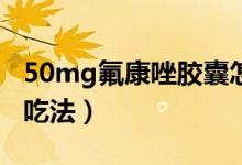 50mg氟康唑胶囊怎么吃法（氟康唑胶囊怎么吃法）