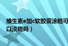 维生素e加c软胶囊涂脸可以淡斑吗（维生素e软胶囊涂脸可以淡斑吗）