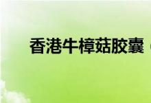 香港牛樟菇胶囊（吃牛樟菇胶囊好吗）