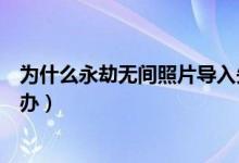 为什么永劫无间照片导入失败（永劫无间照片导入不了怎么办）