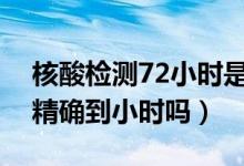 核酸检测72小时是精确到小时吗（核酸检测精确到小时吗）
