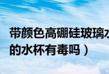 带颜色高硼硅玻璃水杯有毒吗（高硼玻璃材质的水杯有毒吗）