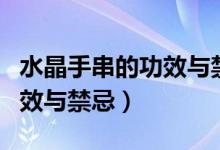 水晶手串的功效与禁忌（各种水晶的作用与功效与禁忌）