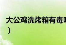 大公鸡洗烤箱有毒吗（清洁大公鸡对人有害吗）