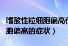 嗜酸性粒细胞偏高代表什么情况(嗜酸性粒细胞偏高的症状)