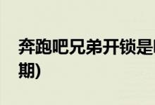 奔跑吧兄弟开锁是哪一期(奔跑吧开锁在第几期)