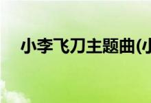 小李飞刀主题曲(小李飞刀主题曲是什么)