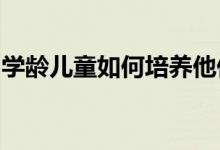 学龄儿童如何培养他们的思想品德和心理素质