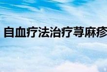 自血疗法治疗荨麻疹(荨麻疹最佳治疗方法)