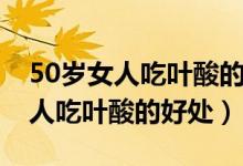 50岁女人吃叶酸的好处一天吃几次(50岁女人吃叶酸的好处)
