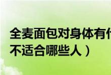 全麦面包对身体有什么好处和坏处（全麦面包不适合哪些人）