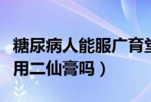糖尿病人能服广育堂二仙膏吗（糖尿病人能服用二仙膏吗）