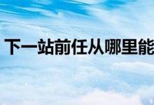 下一站前任从哪里能看(下一站前任观影平台)
