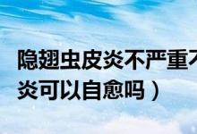 隐翅虫皮炎不严重不擦药会自愈吗（隐翅虫皮炎可以自愈吗）
