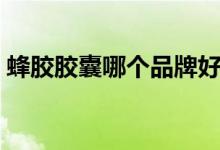 蜂胶胶囊哪个品牌好（蜂胶胶囊哪个品牌好）