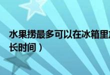 水果捞最多可以在冰箱里放几天（水果捞放冰箱里能保持多长时间）