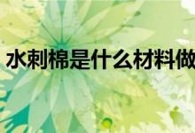 水刺棉是什么材料做的（水刺棉是什么材料）