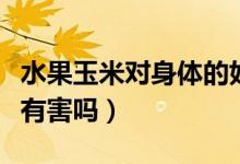水果玉米对身体的好处坏处（水果玉米对身体有害吗）