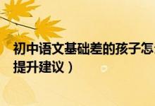 初中语文基础差的孩子怎么办（关于初一孩子语文基础差的提升建议）