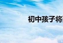 初中孩子将面临的四种变化