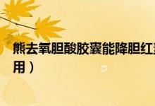 熊去氧胆酸胶囊能降胆红素吗(熊去氧胆酸胶囊的功效和作用)