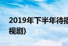 2019年下半年待播古装剧(2019待播古装电视剧)