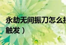 永劫无间振刀怎么接攻击(永劫无间振刀怎么触发)